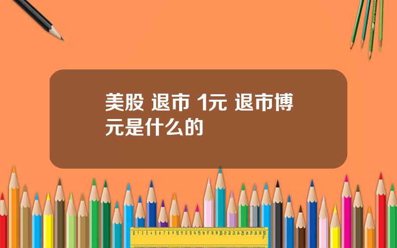 美股 退市 1元 退市博元是什么的